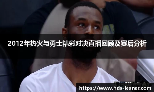 2012年热火与勇士精彩对决直播回顾及赛后分析